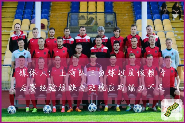 媒体人：上海队三分球过度依赖 季后赛经验短缺与逆境应对能力不足