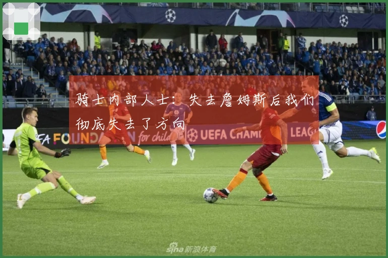 骑士内部人士：失去詹姆斯后我们彻底失去了方向