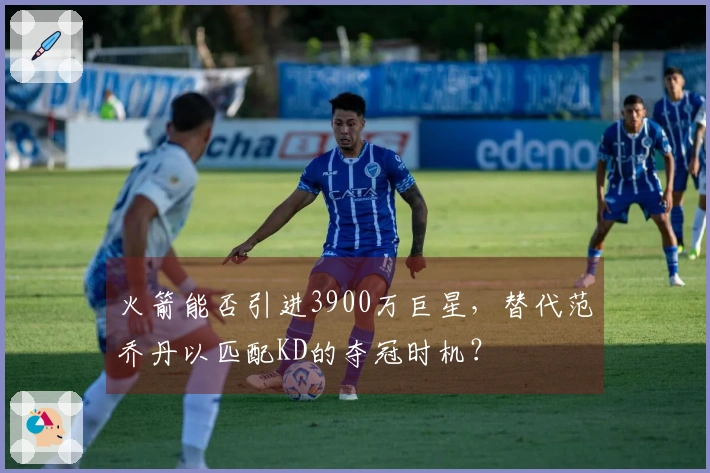 火箭能否引进3900万巨星，替代范乔丹以匹配KD的夺冠时机？